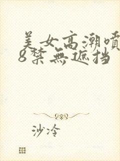 美女高潮喷水18禁无遮挡