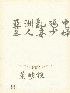 亚洲乱码中文字幕人妻少妇