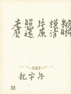 老照片模糊了怎么还原清晰度