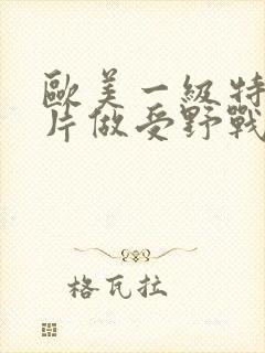 欧美一级特黄大片做受野战