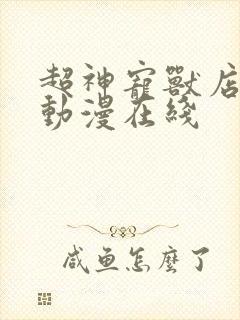 超神宠兽店免费动漫在线