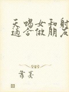 天蝎女和射手女适合做朋友吗