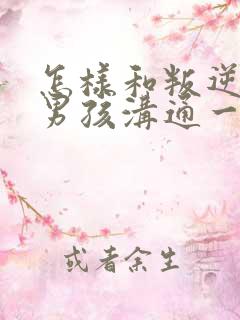 怎样和叛逆期的男孩沟通一起走过