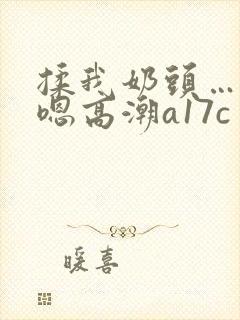 揉我奶头…啊…嗯高潮a17c