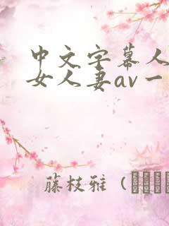 中文字幕人妻熟女人妻av一区