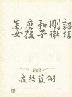 怎么和刚认识的女孩子微信打招呼