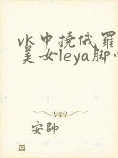 vk中挠俄罗斯美女leya脚心视频