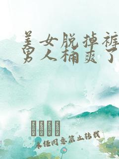 美女脱掉裤子让男人桶爽了