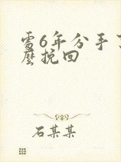 处6年分手了怎么挽回