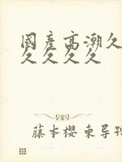 国产高潮久久久久久久久