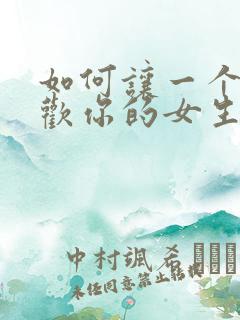 如何让一个不喜欢你的女生喜欢你