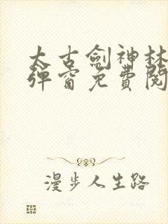 太古剑神林尘无弹窗免费阅读