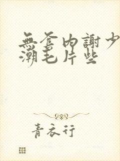 无套内谢少妇高潮毛片些