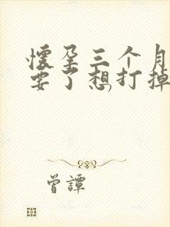 怀孕三个月不想要了想打掉