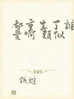 都重生了谁谈恋爱啊 类似