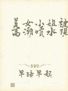 美女小姐被艹到高潮喷水视频网站