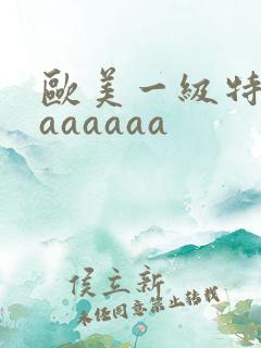 欧美一级特黄aaaaaaa