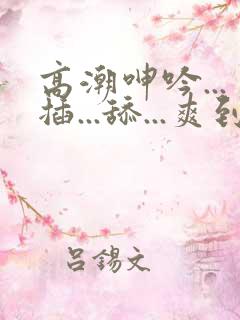 高潮呻吟...插...舔...爽到不行