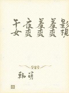 午夜羞羞影院男女爽爽爽视频