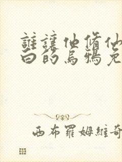 谁让他修仙的最白的乌鸦免费阅读原文