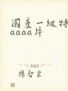 国产一级特黄aaaaa片