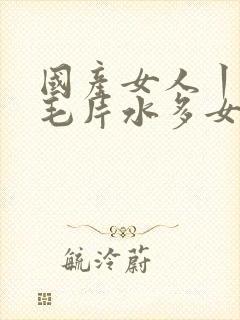 国产女人丨18毛片水多女人