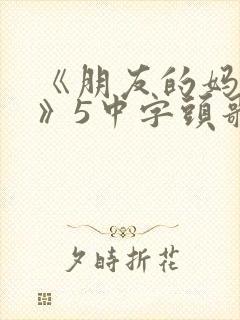 《朋友的妈妈2》5中字头歌词