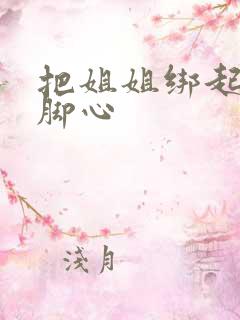 把姐姐绑起来挠脚心