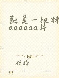欧美一级特黄aaaaaaa片