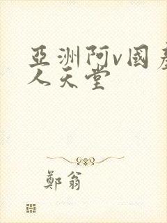 亚洲阿v国产男人天堂