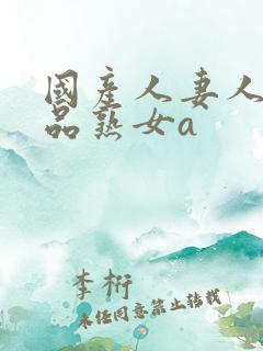 国产人妻人伦精品熟女a