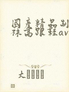 国产精品制服丝袜高跟鞋av