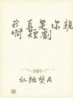 我真是你亲女儿啊 短剧