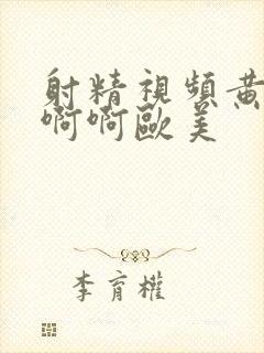 射精视频黄啊啊啊啊欧美