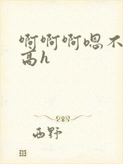 啊啊啊嗯不要啊高h