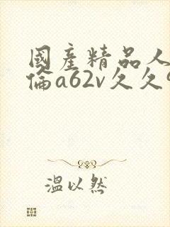 国产精品人妻人伦a62v久久99