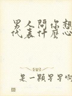 男人问你想要吗代表什么心理