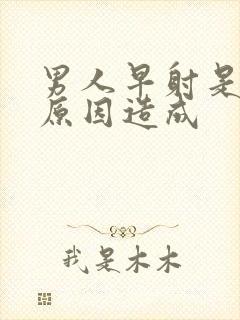 男人早射是什么原因造成