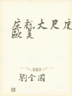 床戏大尺度网站欧美