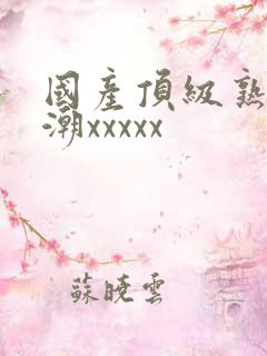 国产顶级熟妇高潮xxxxx