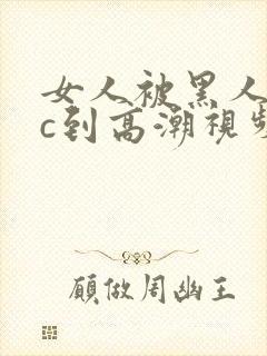 女人被黑人狂躁c到高潮视频