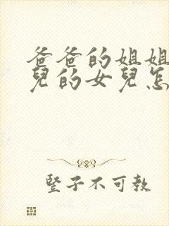 爸爸的姐姐的女儿的女儿怎样称呼