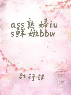 ass熟妇ius鲜嫩bbw