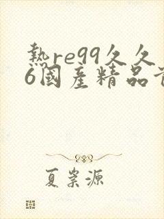 热re99久久6国产精品首页