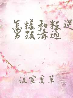 怎样和叛逆期的男孩沟通