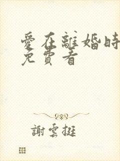 爱在离婚时短剧免费看