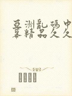 亚洲乱码中文字幕精品久久