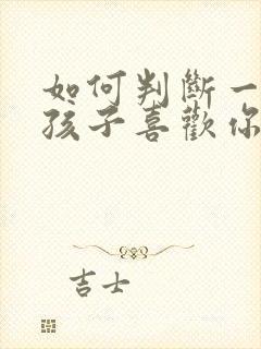 如何判断一个女孩子喜欢你