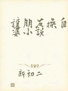 让朋友操自己老婆小说