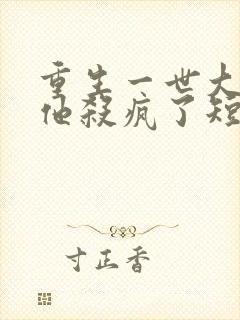 重生一世大少爷他杀疯了短剧免费观看